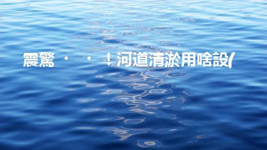 震驚！河道清淤用啥設(shè)備？這份表你必須珍藏！